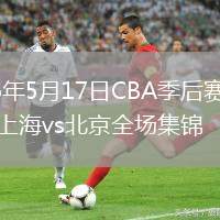 2026年5月17日CBA季后赛半决赛上海vs北京全场集锦