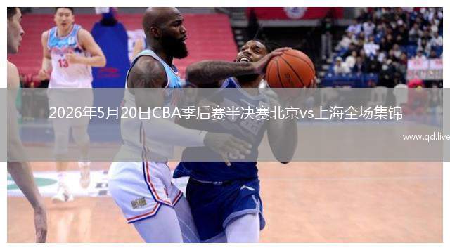2026年5月20日CBA季后赛半决赛北京vs上海全场集锦