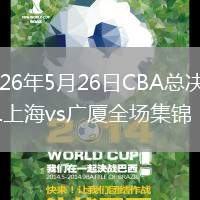 2026年5月26日CBA总决赛G1上海vs广厦全场集锦