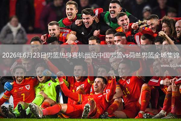 2026年6月23日男篮热身赛杭州站中国男篮vs荷兰男篮全场集锦