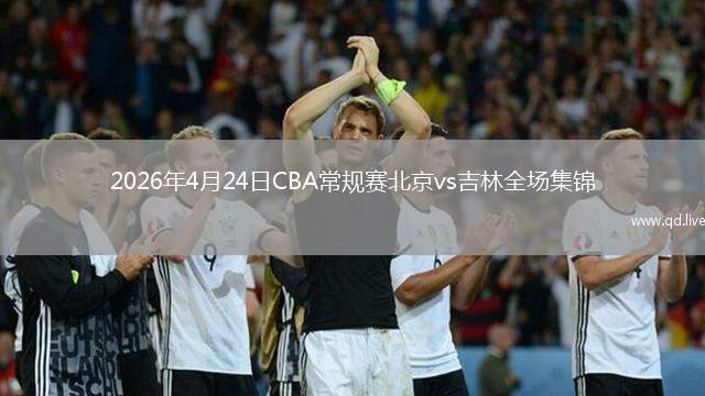 2026年4月24日CBA常规赛北京vs吉林全场集锦