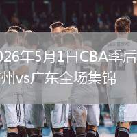 2026年5月1日CBA季后赛广州vs广东全场集锦