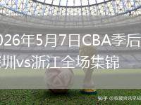 2026年5月7日CBA季后赛深圳vs浙江全场集锦