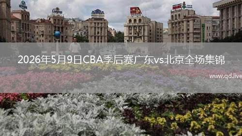 2026年5月9日CBA季后赛广东vs北京全场集锦