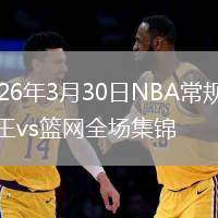 2026年3月30日NBA常规赛国王vs篮网全场集锦
