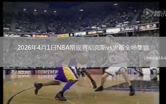 2026年4月1日NBA常规赛尼克斯vs火箭全场集锦