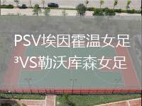 PSV埃因霍温女足VS勒沃库森女足