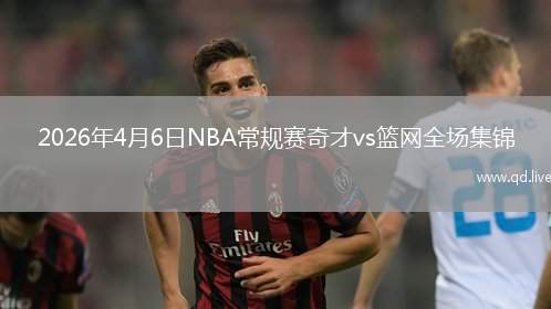 2026年4月6日NBA常规赛奇才vs篮网全场集锦