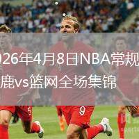 2026年4月8日NBA常规赛雄鹿vs篮网全场集锦