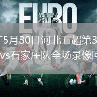 2026年5月30日河北五超第3轮雄安新区队vs石家庄队全场录像回放