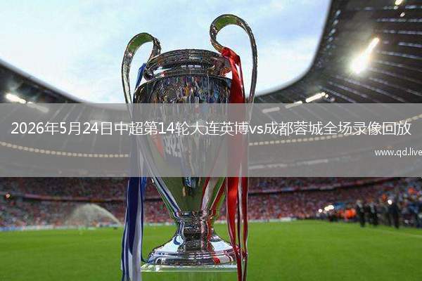 2026年5月24日中超第14轮大连英博vs成都蓉城全场录像回放