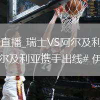 瑞士VS阿尔及利亚直播_瑞士VS阿尔及利亚直播免费观看无弹窗_【#奥地利阿尔及利亚携手出线# 伊...@长城网的动态