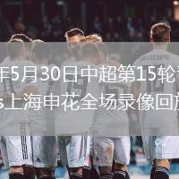 2026年5月30日中超第15轮青岛西海岸vs上海申花全场录像回放
