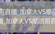加拿大VS摩洛哥直播_加拿大VS摩洛哥免费高清无插件视频直播_加拿大VS摩洛哥直播实时观看