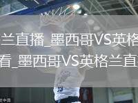 墨西哥VS英格兰直播_墨西哥VS英格兰免费直播无插件高清观看_墨西哥VS英格兰直播视频在线