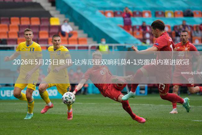 2026年5月25日意甲-达库尼亚双响科莫4-1克雷莫内塞进欧冠