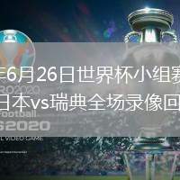2026年6月26日世界杯小组赛F组第3轮日本vs瑞典全场录像回放