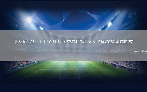 2026年7月1日世界杯1/16决赛科特迪瓦vs挪威全场录像回放