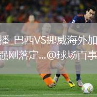巴西VS挪威直播_巴西VS挪威海外加速节点直播_谁也没想到，32强刚落定...@球场百事通ouh的动态