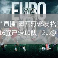墨西哥VS英格兰直播_墨西哥VS英格兰直播免费观看无弹窗_世界杯16强已定10队   2...@咪咕体育的动态