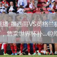 墨西哥VS英格兰直播_墨西哥VS英格兰极速秒开高清流_国际足联有些后悔了，售卖世界杯补...@厍泽天雨的动态