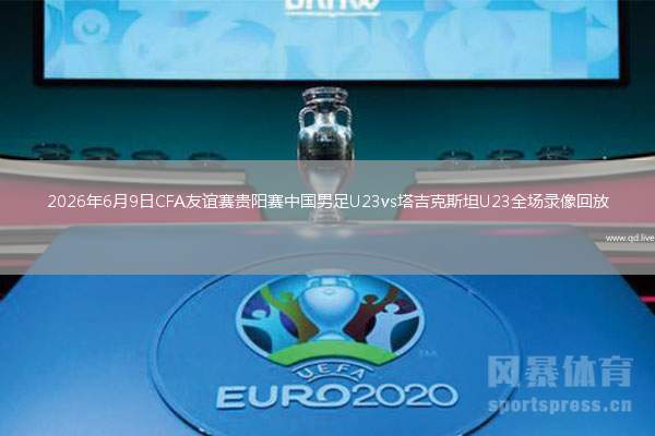 2026年6月9日CFA友谊赛贵阳赛中国男足U23vs塔吉克斯坦U23全场录像回放
