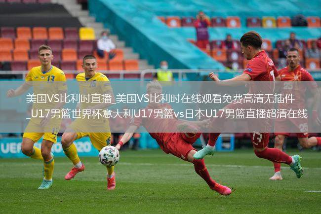 美国VS比利时直播_美国VS比利时在线观看免费高清无插件_U17男篮世界杯意大利U17男篮vs日本U17男篮直播超清在线