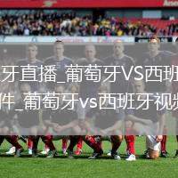 葡萄牙VS西班牙直播_葡萄牙VS西班牙高清直播免费观看无插件_葡萄牙vs西班牙视频回顾直播