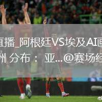 阿根廷VS埃及直播_阿根廷VS埃及AI画质增强直播_世界杯32强 大洲 分布： 亚...@赛场经济学的动态