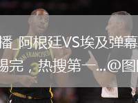 阿根廷VS埃及直播_阿根廷VS埃及弹幕互动高清直播_世界杯开幕战还没踢完，热搜第一...@图图聊yu的动态