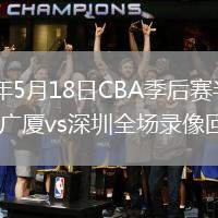 2026年5月18日CBA季后赛半决赛G2广厦vs深圳全场录像回放