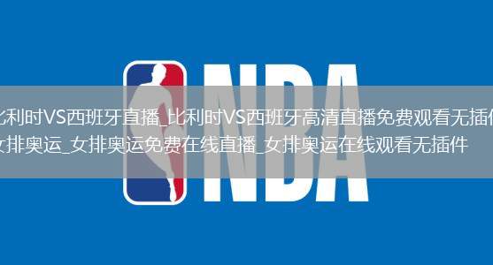 比利时VS西班牙直播_比利时VS西班牙高清直播免费观看无插件_女排奥运_女排奥运免费在线直播_女排奥运在线观看无插件