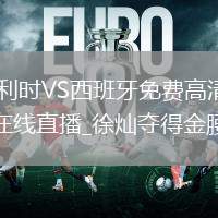 比利时VS西班牙直播_比利时VS西班牙免费高清直播赛事_徐灿夺得金腰带_徐灿夺得金腰带免费在线直播_徐灿夺得金腰带在线观看无插件