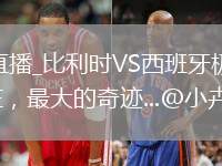 比利时VS西班牙直播_比利时VS西班牙极速秒开高清流_今年世界杯打到现在，最大的奇迹...@小卉吖国际的动态