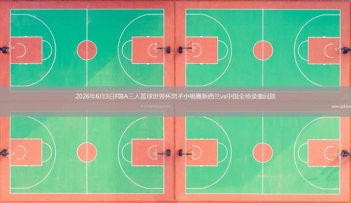 2026年6月3日FIBA三人篮球世界杯男子小组赛新西兰vs中国全场录像回放