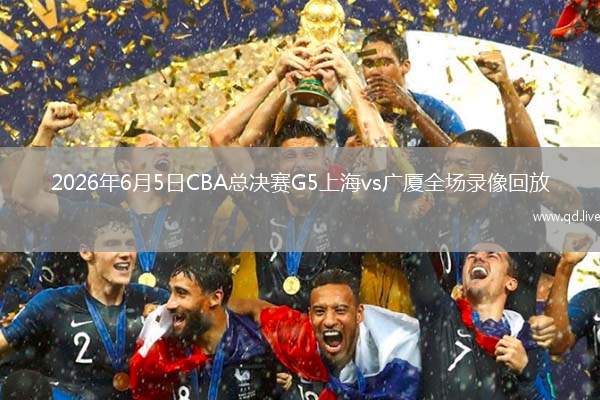 2026年6月5日CBA总决赛G5上海vs广厦全场录像回放