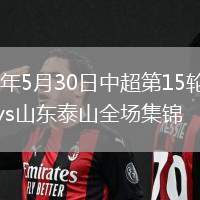 2026年5月30日中超第15轮成都蓉城vs山东泰山全场集锦