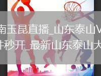 山东泰山VS云南玉昆直播_山东泰山VS云南玉昆免费直播高清无插件秒开_最新山东泰山大战云南玉昆