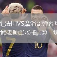 法国VS摩洛哥直播_法国VS摩洛哥弹幕互动高清直播_“抽签结果一出，董路老师当场拍...@一切刚刚好的动态