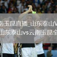 山东泰山VS云南玉昆直播_山东泰山VS云南玉昆高清直播免费入口_山东泰山vs云南玉昆全场录像回放