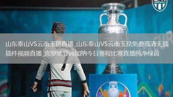 山东泰山VS云南玉昆直播_山东泰山VS云南玉昆免费高清无插件视频直播_克罗地亚vs加纳今日赛程比赛直播纯净绿茵