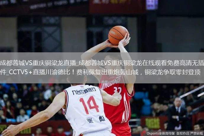 成都蓉城VS重庆铜梁龙直播_成都蓉城VS重庆铜梁龙在线观看免费高清无插件_CCTV5+直播川渝德比！费利佩复出重炮轰山城，铜梁龙争取零封登顶
