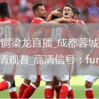 成都蓉城VS重庆铜梁龙直播_成都蓉城VS重庆铜梁龙免费直播无插件高清观看_高清信号：function openUrlPOS6Yp() {                var url = '