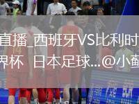西班牙VS比利时直播_西班牙VS比利时极速秒开高清流_笔墨论球决战世界杯  日本足球...@小蓟见世界的动态