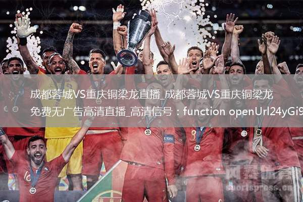 成都蓉城VS重庆铜梁龙直播_成都蓉城VS重庆铜梁龙免费无广告高清直播_高清信号：function openUrl24yGi9() {                var url = 'ht