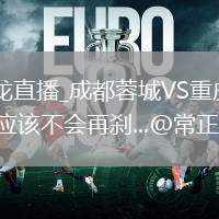成都蓉城VS重庆铜梁龙直播_成都蓉城VS重庆铜梁龙弹幕互动高清直播_今年重庆铜梁龙应该不会再刹...@常正气竹节清心的动态