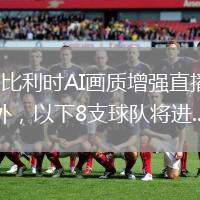 西班牙VS比利时直播_西班牙VS比利时AI画质增强直播_美国VS比利时直播_美国VS比利时AI画质增强直播_不岀意外，以下8支球队将进...@蚂蚁陪你看世界的动态