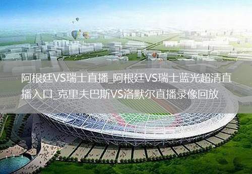 阿根廷VS瑞士直播_阿根廷VS瑞士蓝光超清直播入口_克里夫巴斯VS洛默尔直播录像回放