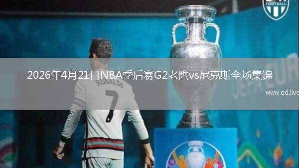 2026年4月21日NBA季后赛G2老鹰vs尼克斯全场集锦