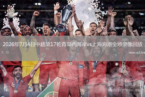 2026年7月4日中超第17轮青岛西海岸vs上海海港全场录像回放